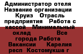 Администратор отеля › Название организации ­ Круиз › Отрасль предприятия ­ Работа с кассой › Минимальный оклад ­ 25 000 - Все города Работа » Вакансии   . Карелия респ.,Костомукша г.